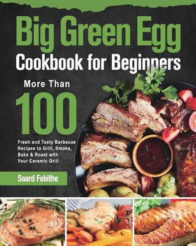 Cover image for Big Green Egg Cookbook for Beginners: More Than 100 R Fresh and Tasty Barbecue Recipes to Grill, Smoke, Bake & Roast with Your Ceramic Grill