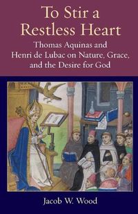 Cover image for To Stir a Restless Heart: Thomas Aquinas and Henri de Lubac on Nature, Grace, and the Desire for God