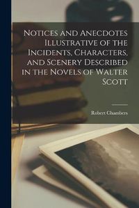 Cover image for Notices and Anecdotes Illustrative of the Incidents, Characters, and Scenery Described in the Novels of Walter Scott