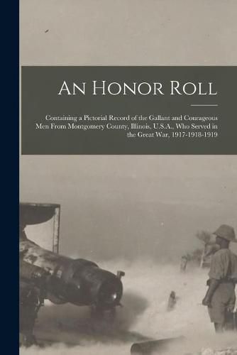 Cover image for An Honor Roll: Containing a Pictorial Record of the Gallant and Courageous Men From Montgomery County, Illinois, U.S.A., Who Served in the Great War, 1917-1918-1919