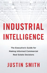 Cover image for Industrial Intelligence: The Executive's Guide for Making Informed Commercial Real Estate Decisions