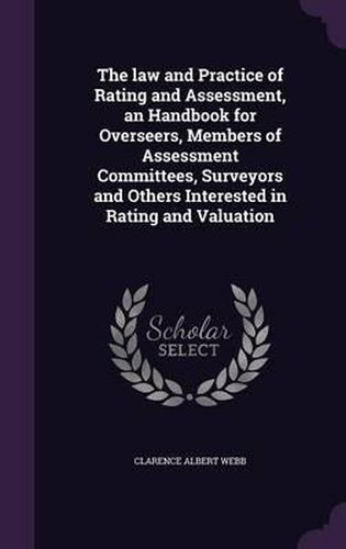 Cover image for The Law and Practice of Rating and Assessment, an Handbook for Overseers, Members of Assessment Committees, Surveyors and Others Interested in Rating and Valuation