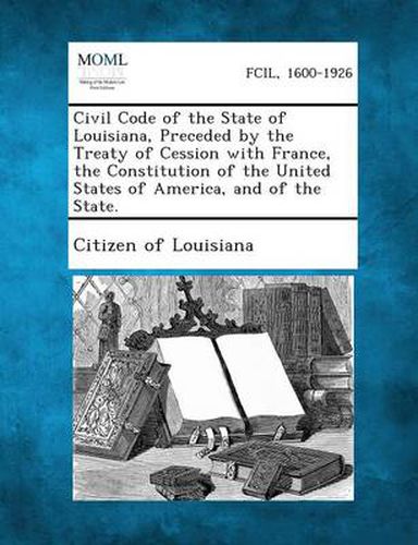 Cover image for Civil Code of the State of Louisiana, Preceded by the Treaty of Cession with France, the Constitution of the United States of America, and of the State.