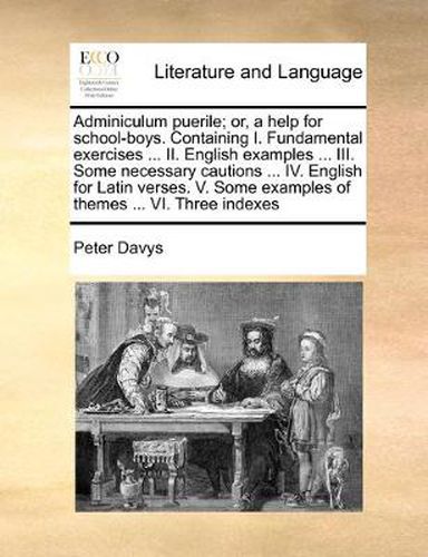 Adminiculum Puerile; Or, a Help for School-Boys. Containing I. Fundamental Exercises ... II. English Examples ... III. Some Necessary Cautions ... IV. English for Latin Verses. V. Some Examples of Themes ... VI. Three Indexes