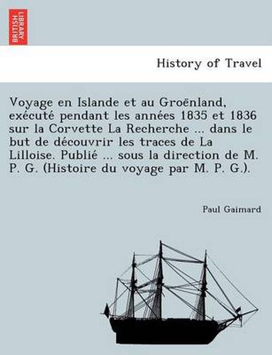 Cover image for Voyage En Islande Et Au Groe Nland, Exe Cute Pendant Les Anne Es 1835 Et 1836 Sur La Corvette La Recherche ... Dans Le But de de Couvrir Les Traces de La Lilloise. Publie ... Sous La Direction de M. P. G. (Histoire Du Voyage Par M. P. G.).