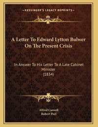 Cover image for A Letter to Edward Lytton Bulwer on the Present Crisis: In Answer to His Letter to a Late Cabinet Minister (1834)