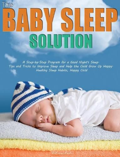 The Baby Sleep Solution: A Step-by-Step Program for a Good Night's Sleep. Tips and Tricks to Improve Sleep and Help the Child Grow Up Happy. Healthy Sleep Habits, Happy Child