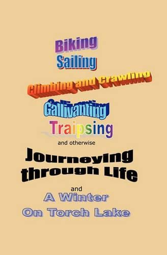 Cover image for Journeying Through Life: Biking, Sailing, Climbing and Crawling, Gallivanting, Traipsing, and a Winter on Torch Lake