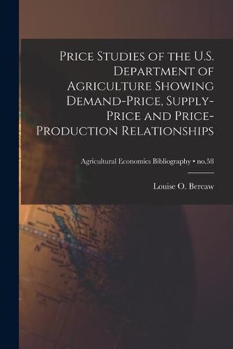 Cover image for Price Studies of the U.S. Department of Agriculture Showing Demand-price, Supply-price and Price-production Relationships; no.58