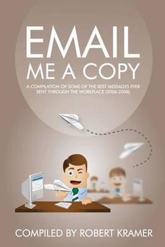 Cover image for Email Me A Copy: A compilation of some of the best messages ever sent through the workplace (2006-2008)