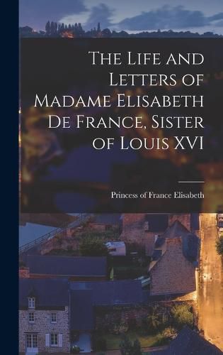 The Life and Letters of Madame Elisabeth de France, Sister of Louis XVI