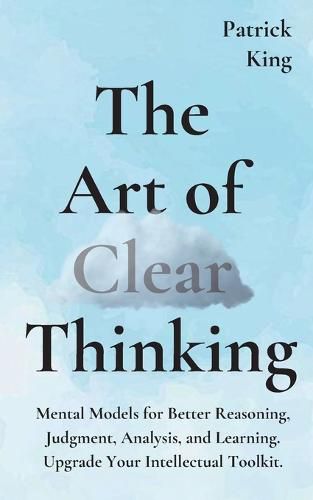 Cover image for The Art of Clear Thinking: Mental Models for Better Reasoning, Judgment, Analysis, and Learning. Upgrade Your Intellectual Toolkit.