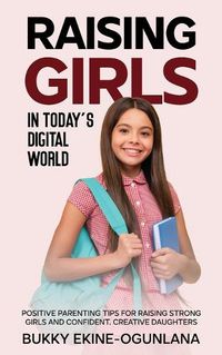 Cover image for Raising Girls in Today's Digital World: Proven Positive Parenting Tips for Raising Respectful, Successful and Confident Girls