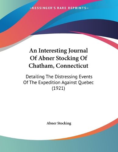 Cover image for An Interesting Journal of Abner Stocking of Chatham, Connecticut: Detailing the Distressing Events of the Expedition Against Quebec (1921)