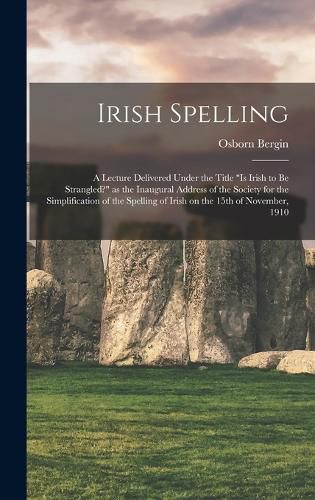 Cover image for Irish Spelling; a Lecture Delivered Under the Title "Is Irish to be Strangled?" as the Inaugural Address of the Society for the Simplification of the Spelling of Irish on the 15th of November, 1910