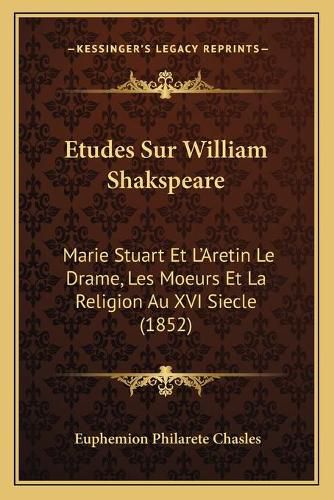 Etudes Sur William Shakspeare: Marie Stuart Et L'Aretin Le Drame, Les Moeurs Et La Religion Au XVI Siecle (1852)