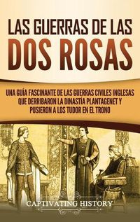 Cover image for Las guerras de las Dos Rosas: Una guia fascinante de las guerras civiles inglesas que derribaron la dinastia Plantagenet y pusieron a los Tudor en el trono