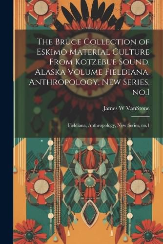 The Bruce Collection of Eskimo Material Culture From Kotzebue Sound, Alaska Volume Fieldiana, Anthropology, new Series, no.1