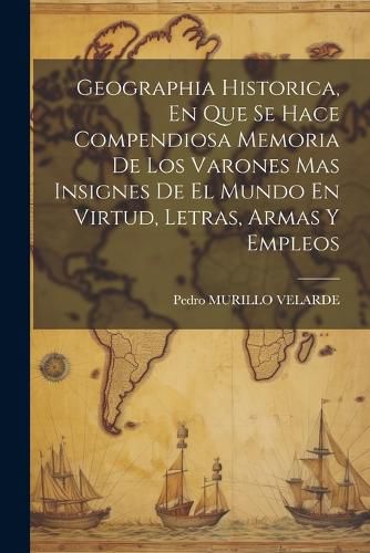 Cover image for Geographia Historica, En Que Se Hace Compendiosa Memoria De Los Varones Mas Insignes De El Mundo En Virtud, Letras, Armas Y Empleos