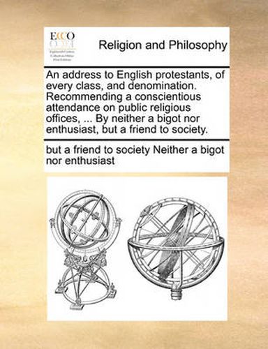 Cover image for An Address to English Protestants, of Every Class, and Denomination. Recommending a Conscientious Attendance on Public Religious Offices, ... by Neither a Bigot Nor Enthusiast, But a Friend to Society.