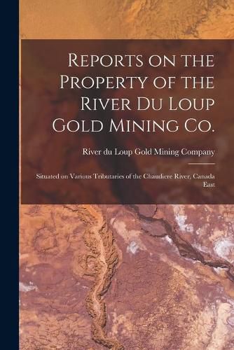 Cover image for Reports on the Property of the River Du Loup Gold Mining Co. [microform]: Situated on Various Tributaries of the Chaudiere River, Canada East