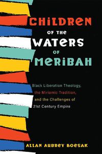 Cover image for Children of the Waters of Meribah: Black Liberation Theology, the Miriamic Tradition, and the Challenges of Twenty-First-Century Empire