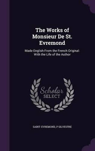 The Works of Monsieur de St. Evremond: Made English from the French Original: With the Life of the Author