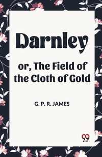 Cover image for Darnley or, The Field of the Cloth of Gold