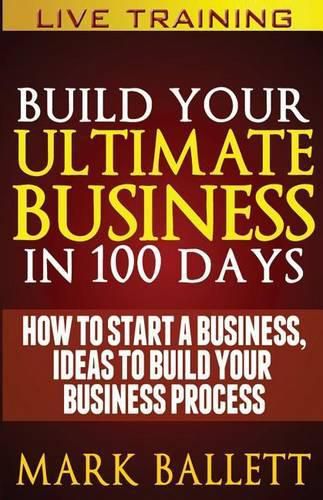 Cover image for Build Your Ultimate Business In 100 Days!: How To Start A Business, Ideas To Build Your Business Process