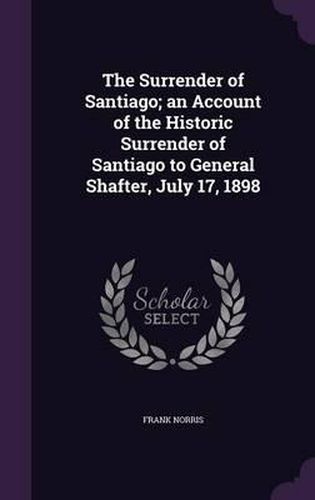 Cover image for The Surrender of Santiago; An Account of the Historic Surrender of Santiago to General Shafter, July 17, 1898