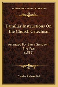 Cover image for Familiar Instructions on the Church Catechism: Arranged for Every Sunday in the Year (1885)