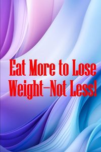 Cover image for Eat More to Lose Weight-Not Less!