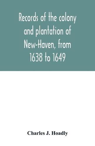 Records of the colony and plantation of New-Haven, from 1638 to 1649