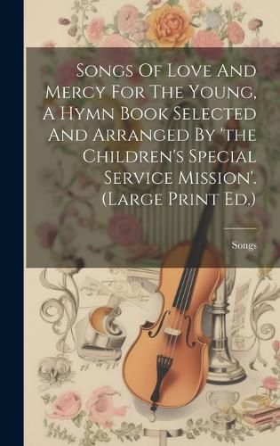 Cover image for Songs Of Love And Mercy For The Young, A Hymn Book Selected And Arranged By 'the Children's Special Service Mission'. (large Print Ed.)