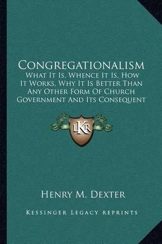 Congregationalism: What It Is, Whence It Is, How It Works, Why It Is Better Than Any Other Form of Church Government and Its Consequent Demands (1868)