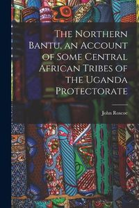 Cover image for The Northern Bantu, an Account of Some Central African Tribes of the Uganda Protectorate