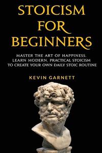 Cover image for Stoicism For Beginners: Master the Art of Happiness. Learn Modern, Practical Stoicism to Create Your Own Daily Stoic Routine