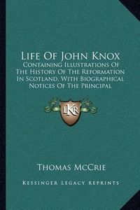 Cover image for Life of John Knox: Containing Illustrations of the History of the Reformation in Scotland, with Biographical Notices of the Principal Reformers (1831)