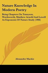 Cover image for Nature Knowledge in Modern Poetry: Being Chapters on Tennyson, Wordsworth, Matthew Arnold and Lowell as Exponents of Nature-Study (1906)