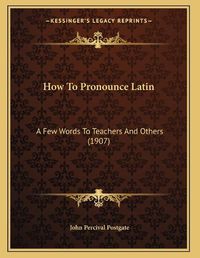 Cover image for How to Pronounce Latin: A Few Words to Teachers and Others (1907)