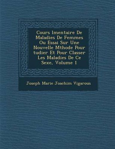 Cours L Mentaire de Maladies de Femmes Ou Essai Sur Une Nouvelle M Thode Pour Tudier Et Pour Classer Les Maladies de Ce Sexe, Volume 1