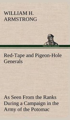 Cover image for Red-Tape and Pigeon-Hole Generals As Seen From the Ranks During a Campaign in the Army of the Potomac