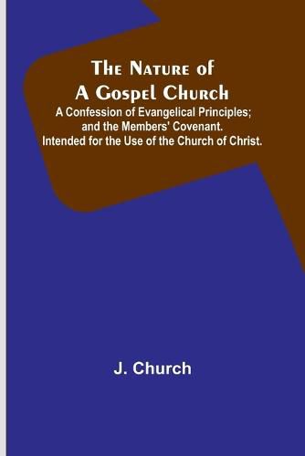 Cover image for The Nature of a Gospel Church; A Confession of Evangelical Principles; and the Members' Covenant. Intended for the Use of the Church of Christ.