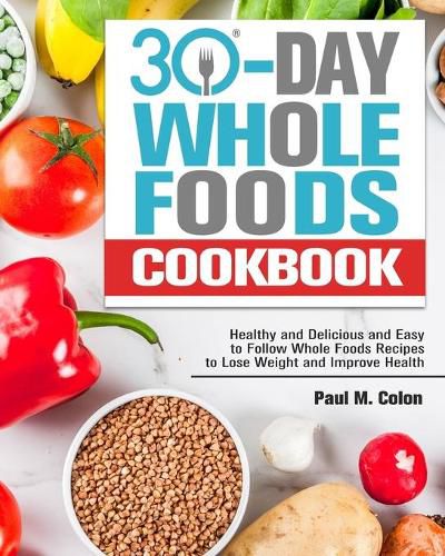 Cover image for 30 Days Whole Foods Cookbook: Healthy and Delicious and Easy to Follow Whole Foods Recipes to Lose Weight and Improve Health