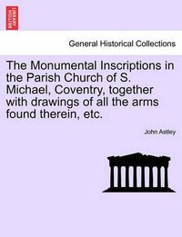 Cover image for The Monumental Inscriptions in the Parish Church of S. Michael, Coventry, Together with Drawings of All the Arms Found Therein, Etc.