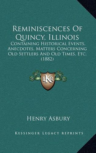 Cover image for Reminiscences of Quincy, Illinois: Containing Historical Events, Anecdotes, Matters Concerning Old Settlers and Old Times, Etc. (1882)