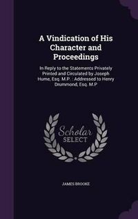 Cover image for A Vindication of His Character and Proceedings: In Reply to the Statements Privately Printed and Circulated by Joseph Hume, Esq. M.P.: Addressed to Henry Drummond, Esq. M.P