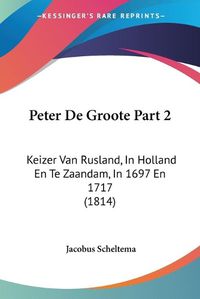 Cover image for Peter de Groote Part 2: Keizer Van Rusland, in Holland En Te Zaandam, in 1697 En 1717 (1814)