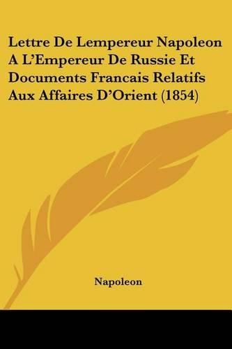 Cover image for Lettre de Lempereur Napoleon A L'Empereur de Russie Et Documents Francais Relatifs Aux Affaires D'Orient (1854)