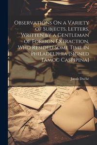 Cover image for Observations On a Variety of Subjects, Letters, Written by a Gentleman of Foreign Extraction, Who Resided Some Time in Philadelphia [Signed Tamoc Caspipina]